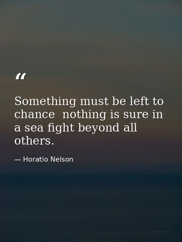Something must be left to chance  nothing is sure in a sea fight beyond all others. — Horatio Nelson