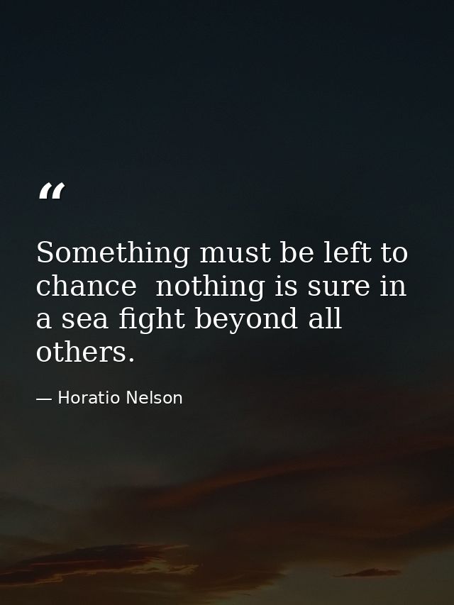 Something must be left to chance  nothing is sure in a sea fight beyond all others. — Horatio Nelson