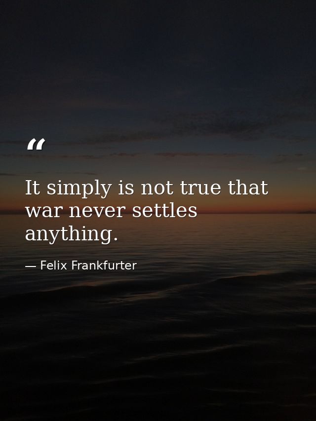It simply is not true that war never settles anything. — Felix Frankfurter