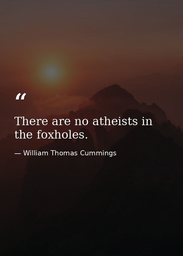 There are no atheists in the foxholes. — William Thomas Cummings
