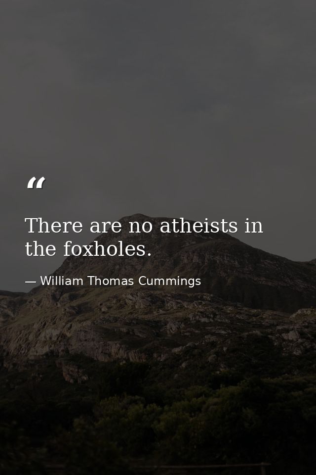 There are no atheists in the foxholes. — William Thomas Cummings