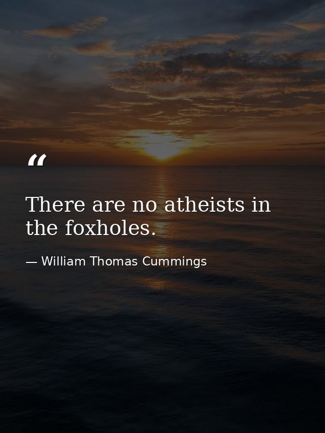There are no atheists in the foxholes. — William Thomas Cummings
