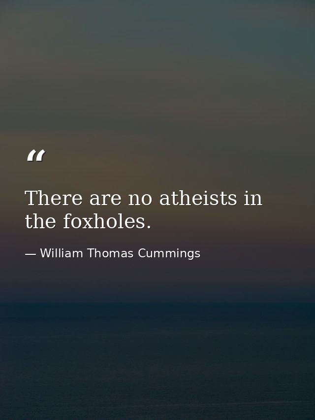 There are no atheists in the foxholes. — William Thomas Cummings