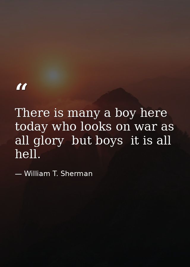 There is many a boy here today who looks on war as all glory  but boys  it is all hell. — William T. Sherman