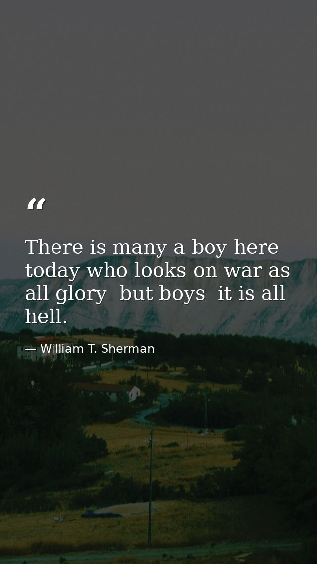 There is many a boy here today who looks on war as all glory  but boys  it is all hell. — William T. Sherman
