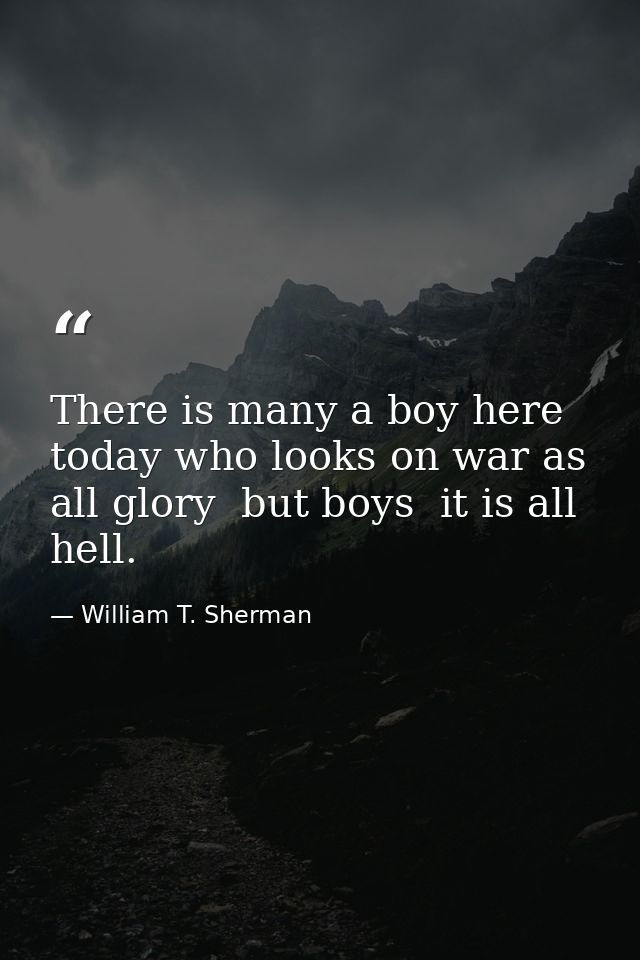 There is many a boy here today who looks on war as all glory  but boys  it is all hell. — William T. Sherman