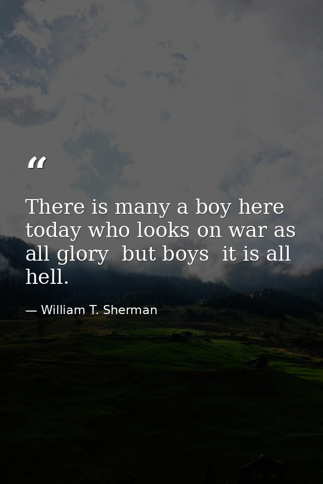 There is many a boy here today who looks on war as all glory  but boys  it is all hell. — William T. Sherman