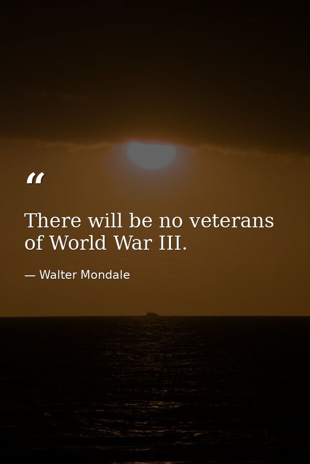 There will be no veterans of World War III. — Walter Mondale