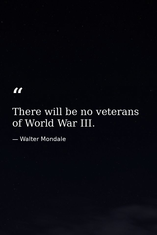 There will be no veterans of World War III. — Walter Mondale