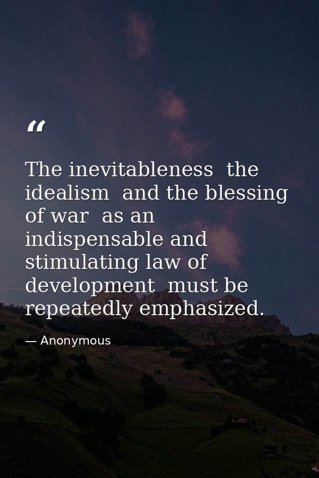 The inevitableness  the idealism  and the blessing of war  as an indispensable and stimulating law of development  must  — Anonymous