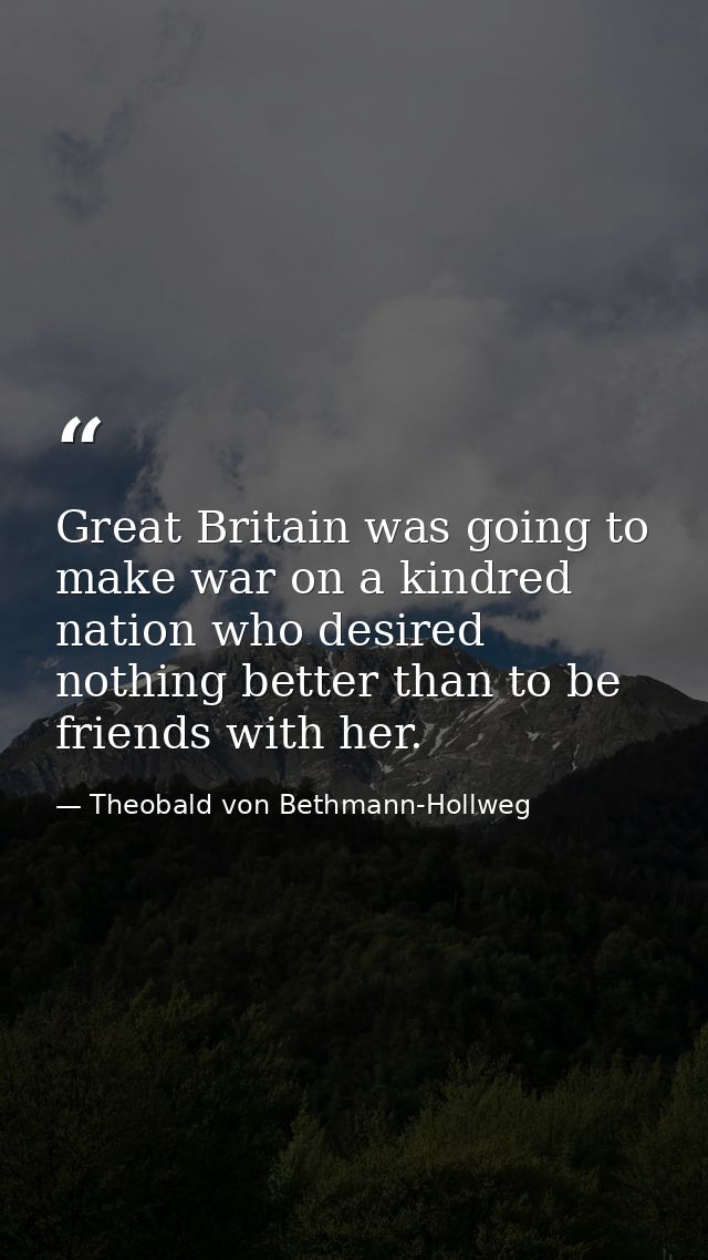 Great Britain was going to make war on a kindred nation who desired nothing better than to be friends with her. — Theobald von Bethmann-Hollweg