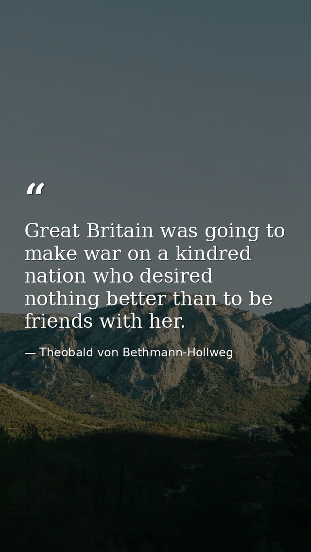Great Britain was going to make war on a kindred nation who desired nothing better than to be friends with her. — Theobald von Bethmann-Hollweg