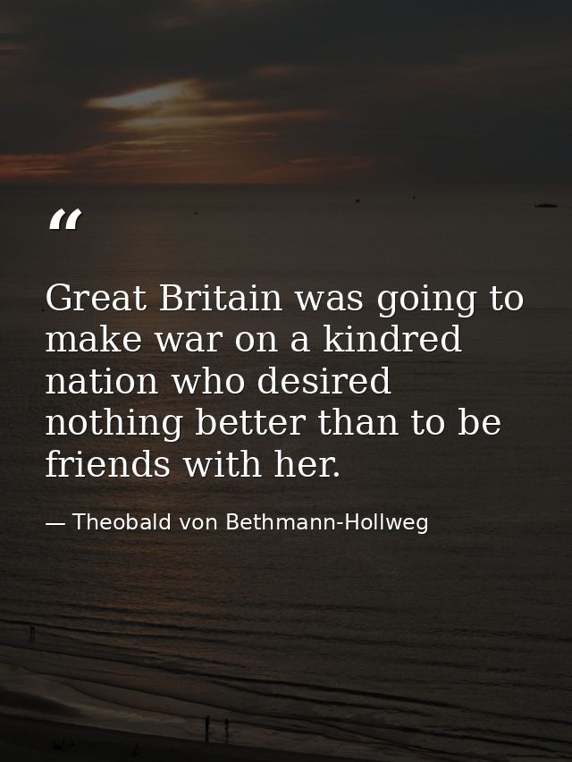 Great Britain was going to make war on a kindred nation who desired nothing better than to be friends with her. — Theobald von Bethmann-Hollweg