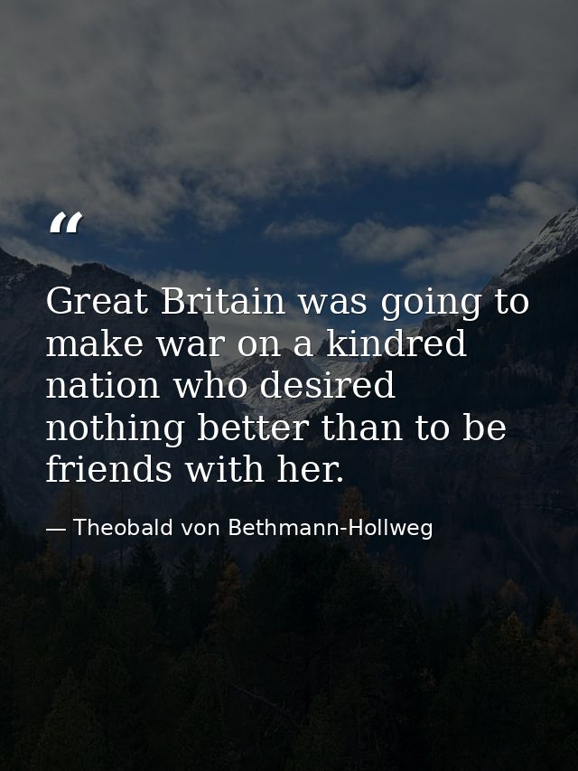 Great Britain was going to make war on a kindred nation who desired nothing better than to be friends with her. — Theobald von Bethmann-Hollweg