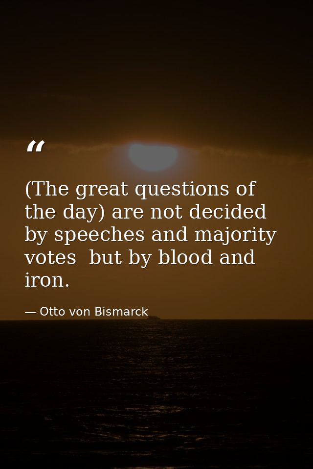 (The great questions of the day) are not decided by speeches and majority votes  but by blood and iron. — Otto von Bismarck