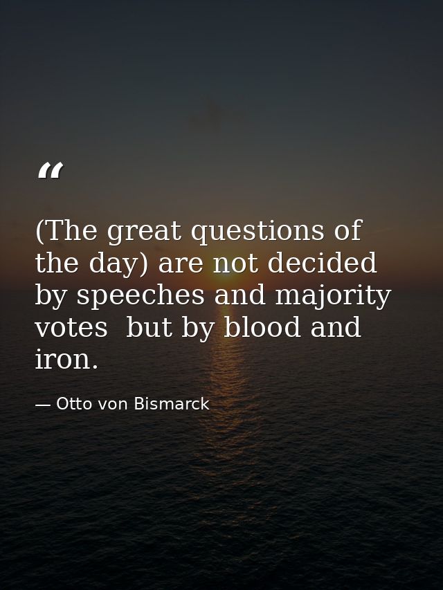 (The great questions of the day) are not decided by speeches and majority votes  but by blood and iron. — Otto von Bismarck
