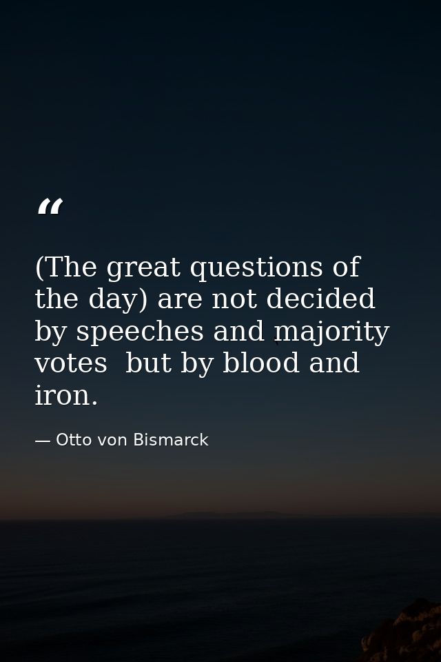 (The great questions of the day) are not decided by speeches and majority votes  but by blood and iron. — Otto von Bismarck
