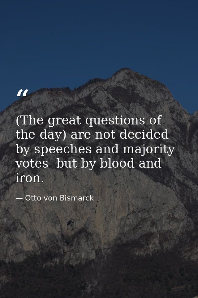 (The great questions of the day) are not decided by speeches and majority votes  but by blood and iron. — Otto von Bismarck