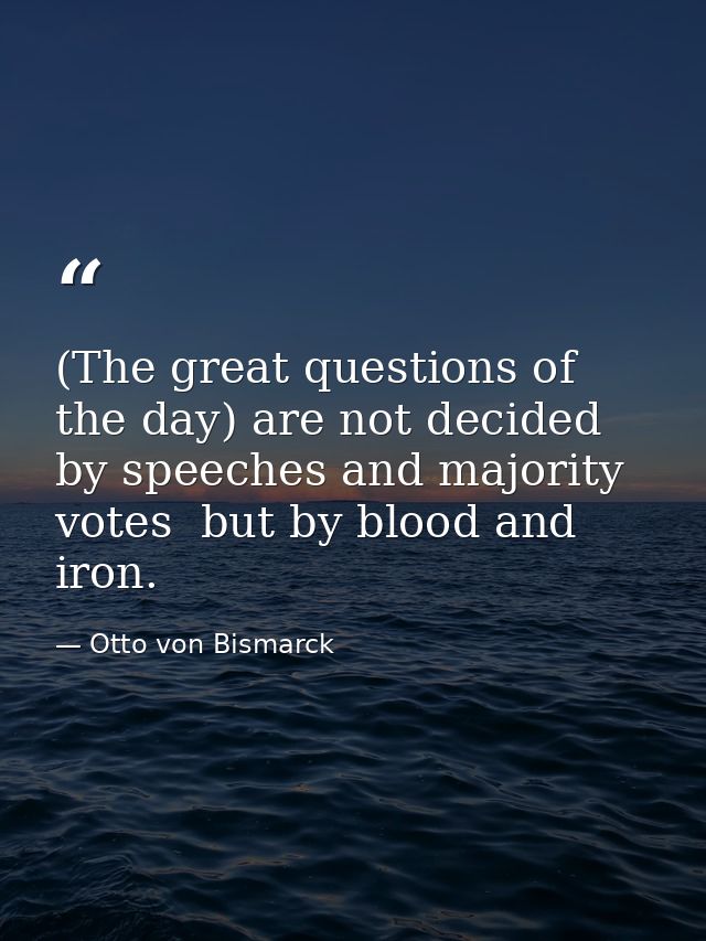 (The great questions of the day) are not decided by speeches and majority votes  but by blood and iron. — Otto von Bismarck