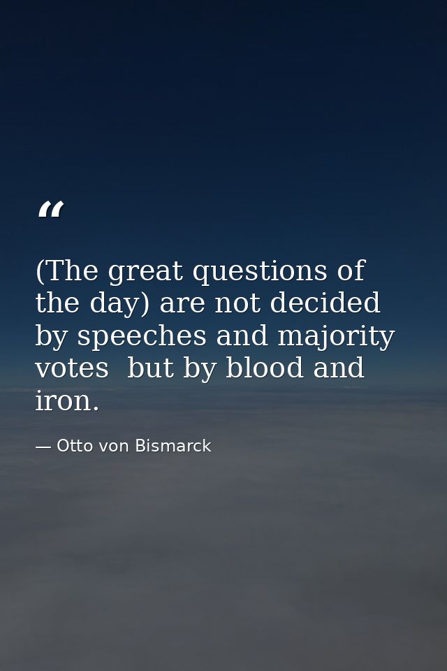 (The great questions of the day) are not decided by speeches and majority votes  but by blood and iron. — Otto von Bismarck