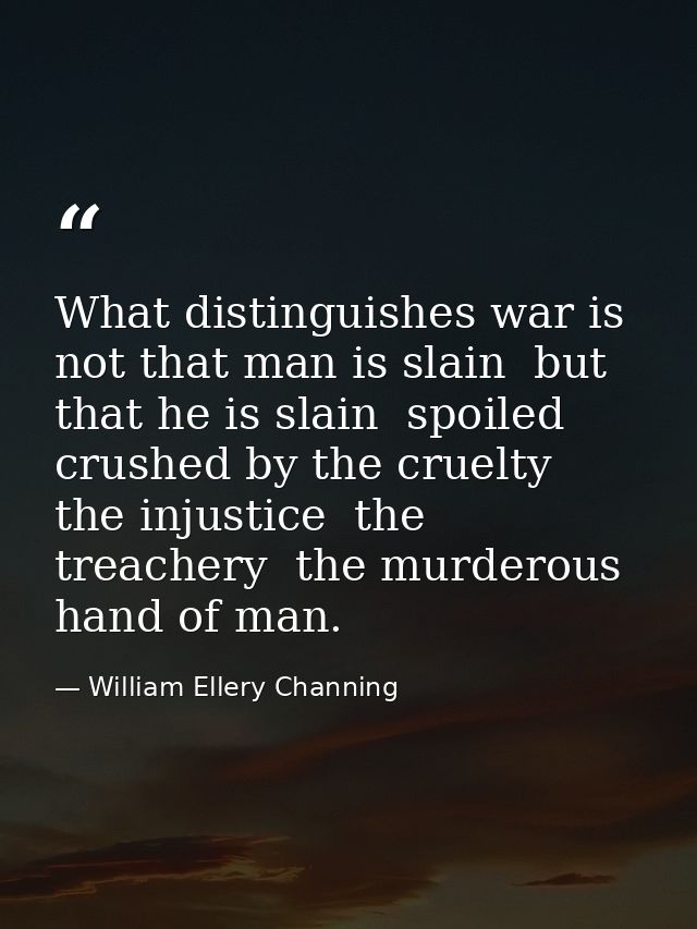 What distinguishes war is  not that man is slain  but that he is slain  spoiled  crushed by the cruelty  the injustice   — William Ellery Channing