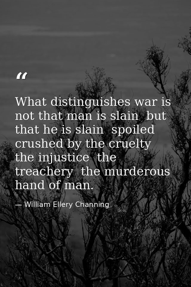What distinguishes war is  not that man is slain  but that he is slain  spoiled  crushed by the cruelty  the injustice   — William Ellery Channing