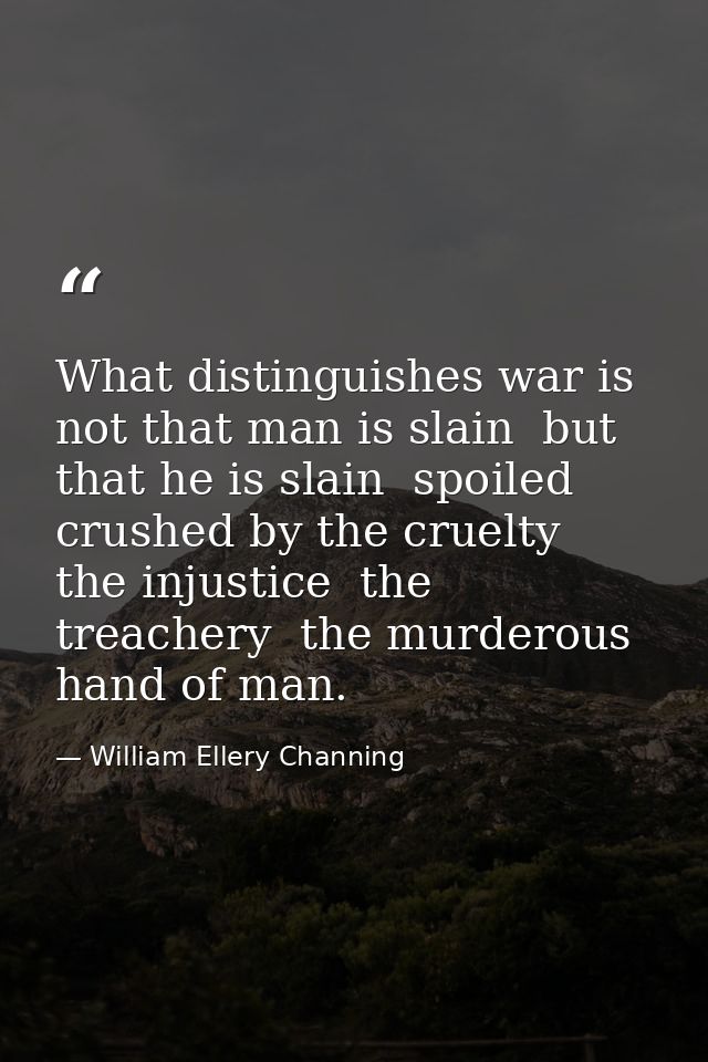 What distinguishes war is  not that man is slain  but that he is slain  spoiled  crushed by the cruelty  the injustice   — William Ellery Channing