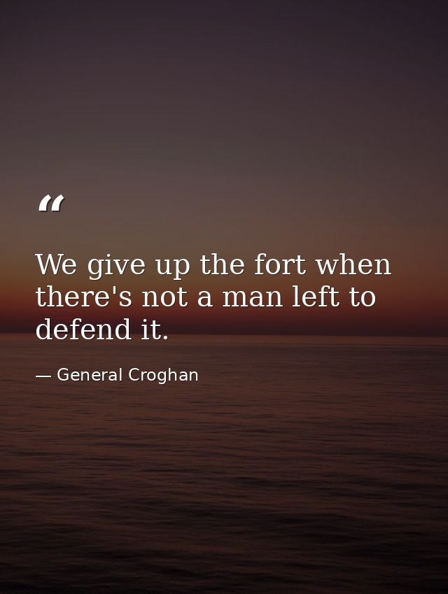 We give up the fort when there's not a man left to defend it. — General Croghan