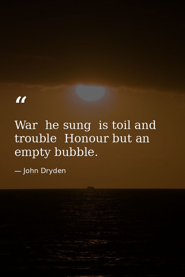 War  he sung  is toil and trouble  Honour but an empty bubble. — John Dryden