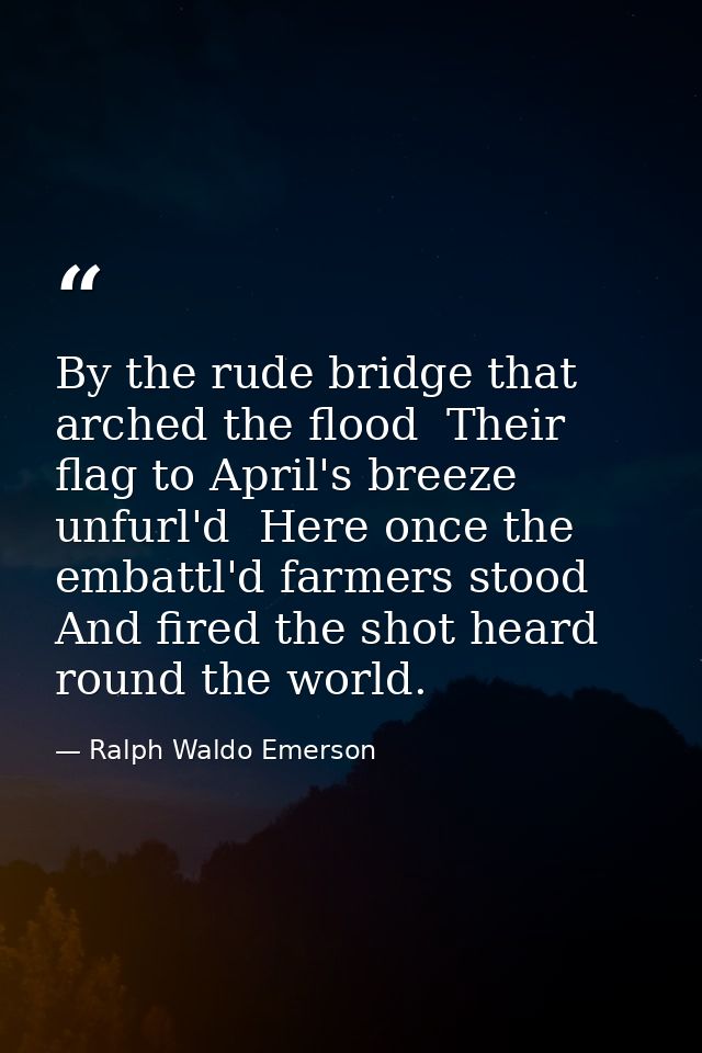 By the rude bridge that arched the flood  Their flag to April's breeze unfurl'd  Here once the embattl'd farmers stood   — Ralph Waldo Emerson