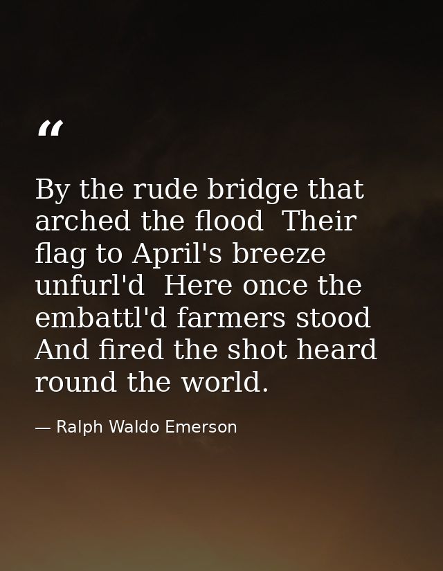 By the rude bridge that arched the flood  Their flag to April's breeze unfurl'd  Here once the embattl'd farmers stood   — Ralph Waldo Emerson