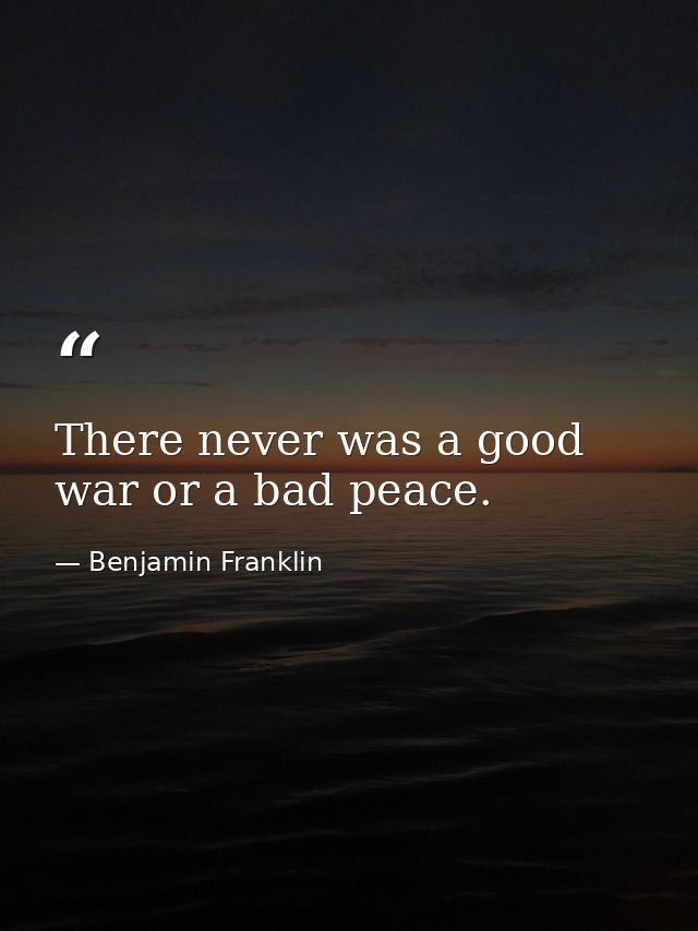 There never was a good war or a bad peace. — Benjamin Franklin