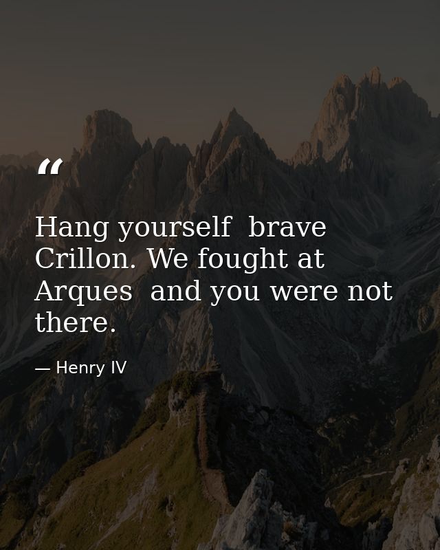 Hang yourself  brave Crillon. We fought at Arques  and you were not there. — Henry IV