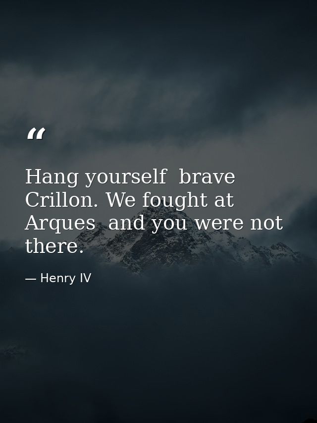 Hang yourself  brave Crillon. We fought at Arques  and you were not there. — Henry IV