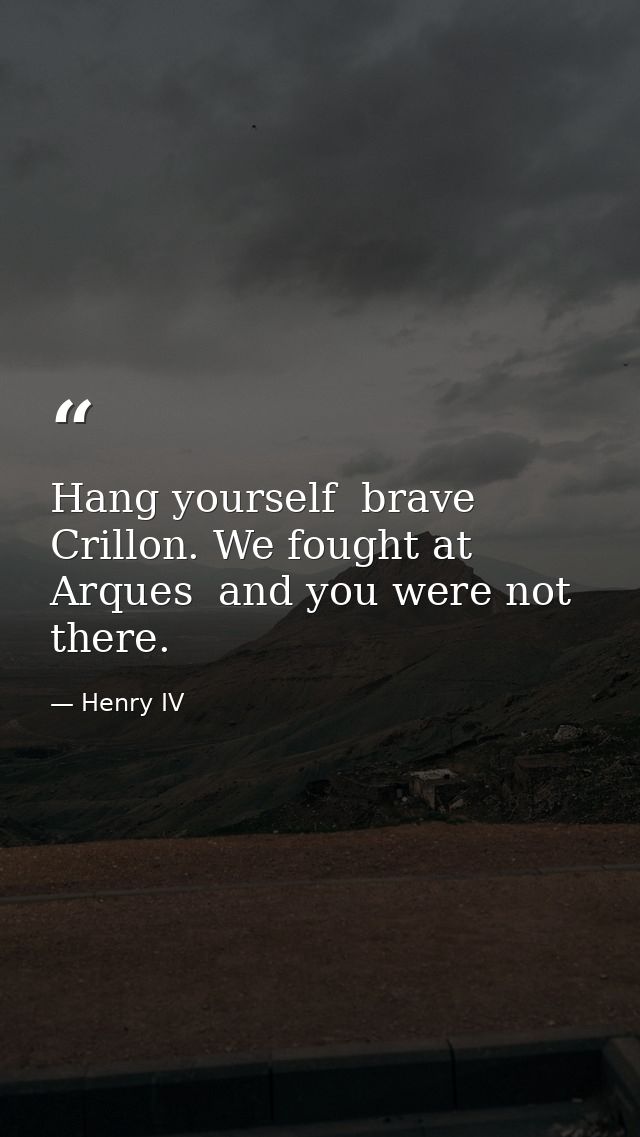Hang yourself  brave Crillon. We fought at Arques  and you were not there. — Henry IV