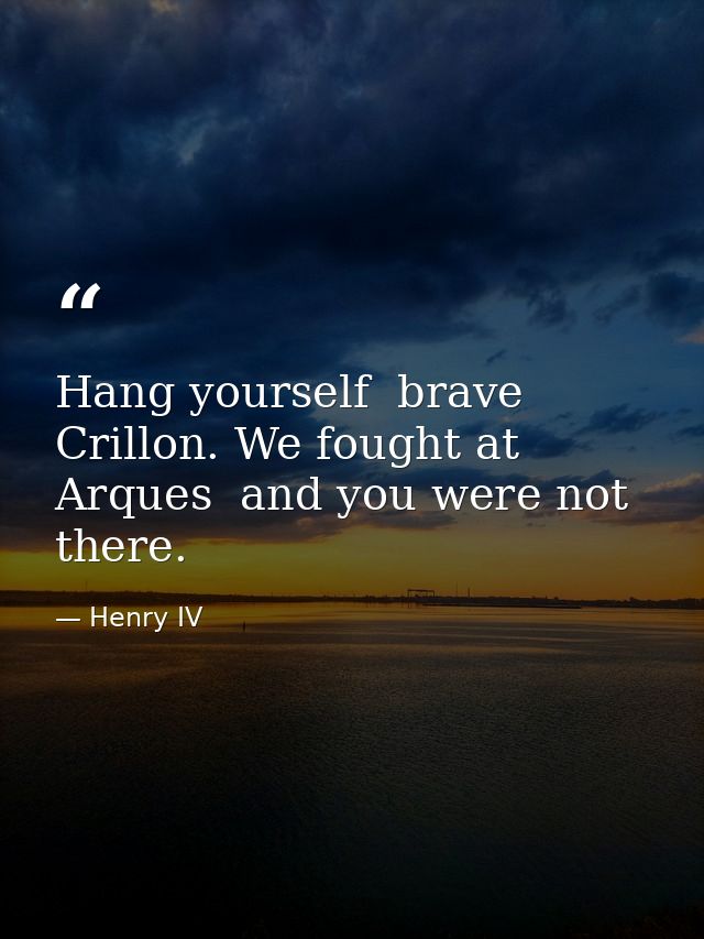 Hang yourself  brave Crillon. We fought at Arques  and you were not there. — Henry IV