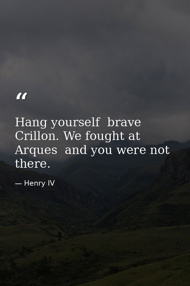 Hang yourself  brave Crillon. We fought at Arques  and you were not there. — Henry IV