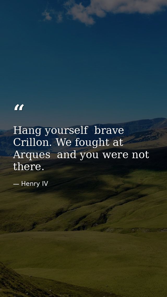 Hang yourself  brave Crillon. We fought at Arques  and you were not there. — Henry IV