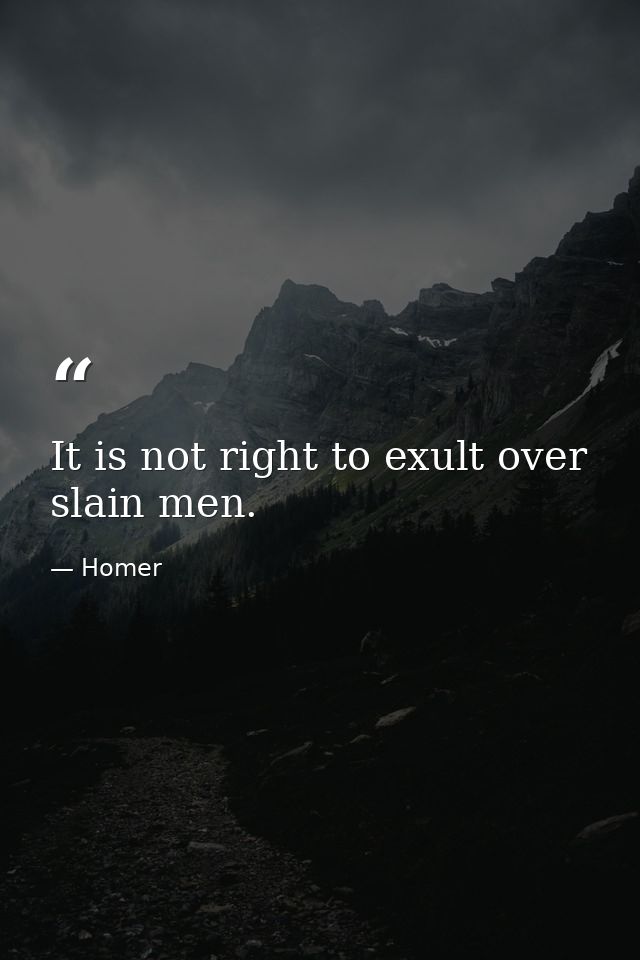 It is not right to exult over slain men. — Homer