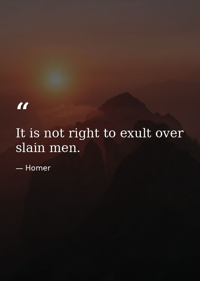 It is not right to exult over slain men. — Homer