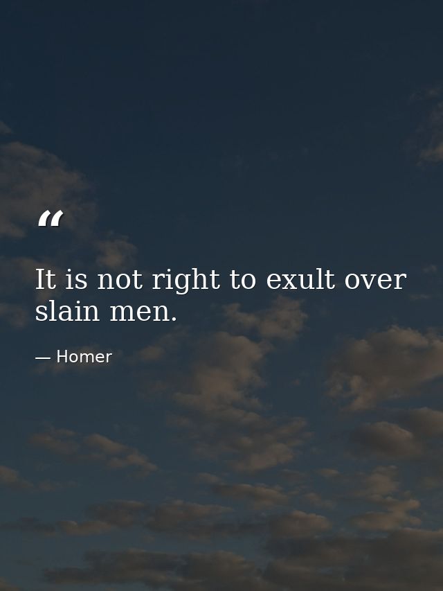 It is not right to exult over slain men. — Homer