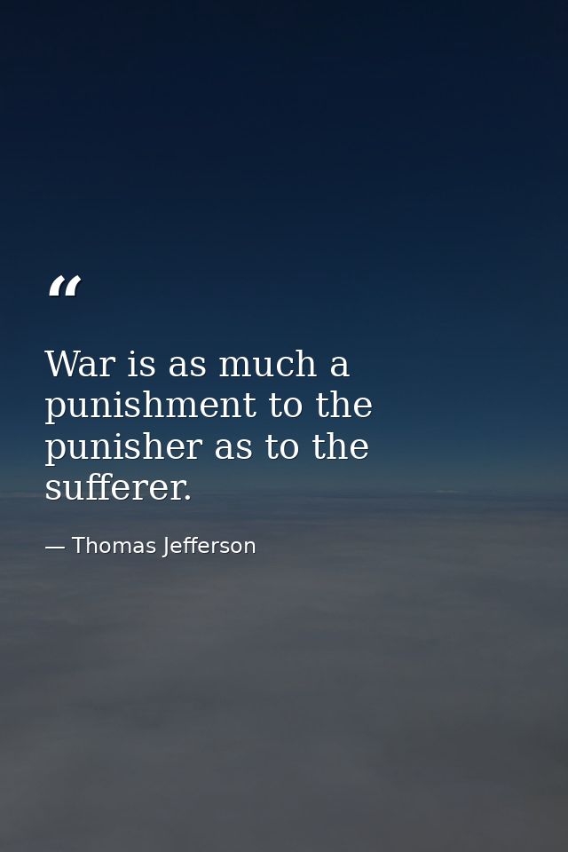 War is as much a punishment to the punisher as to the sufferer. — Thomas Jefferson