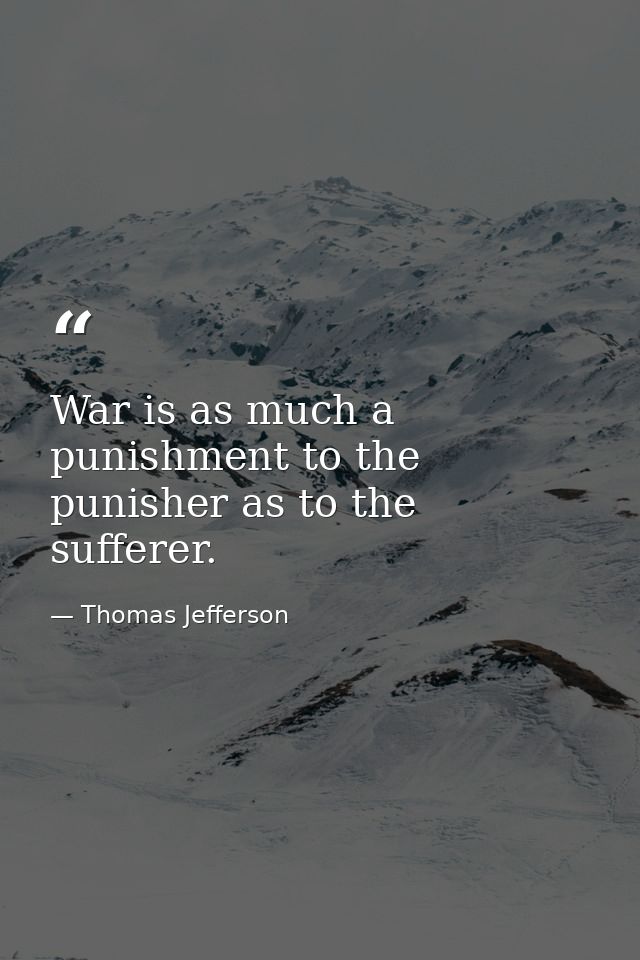 War is as much a punishment to the punisher as to the sufferer. — Thomas Jefferson