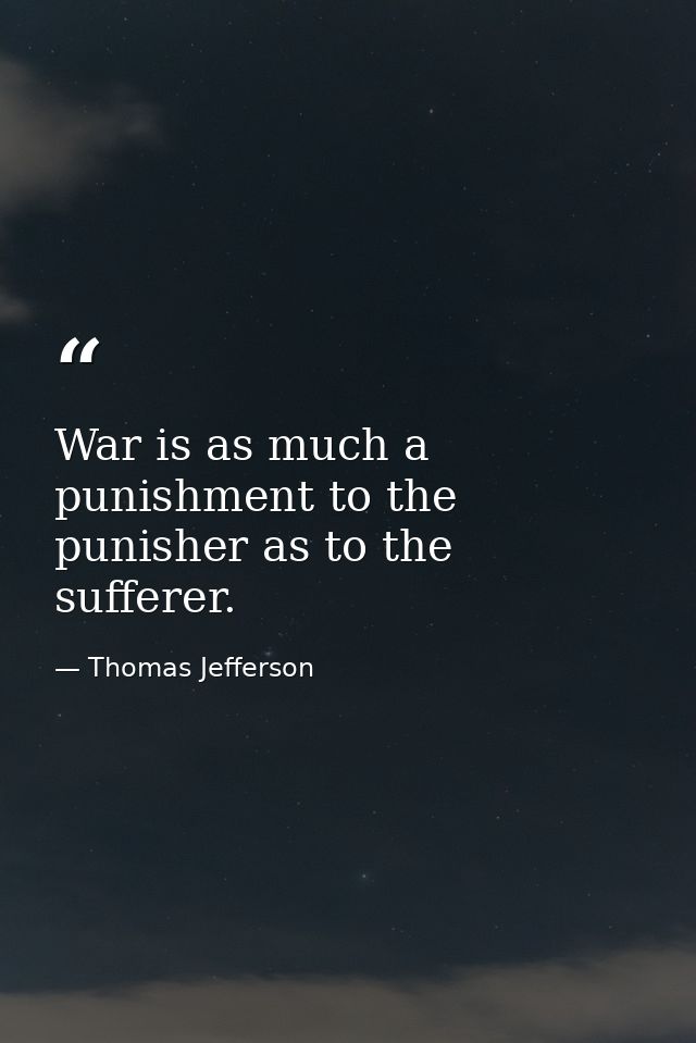 War is as much a punishment to the punisher as to the sufferer. — Thomas Jefferson