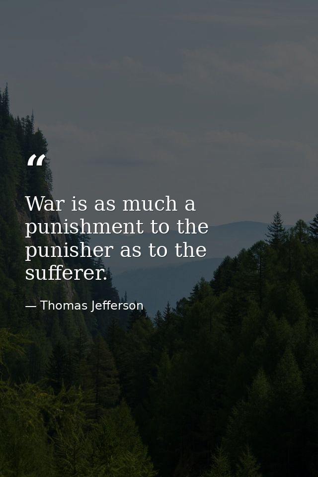 War is as much a punishment to the punisher as to the sufferer. — Thomas Jefferson