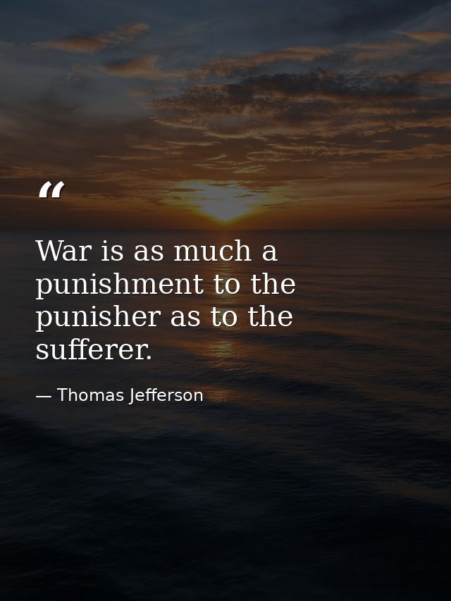 War is as much a punishment to the punisher as to the sufferer. — Thomas Jefferson