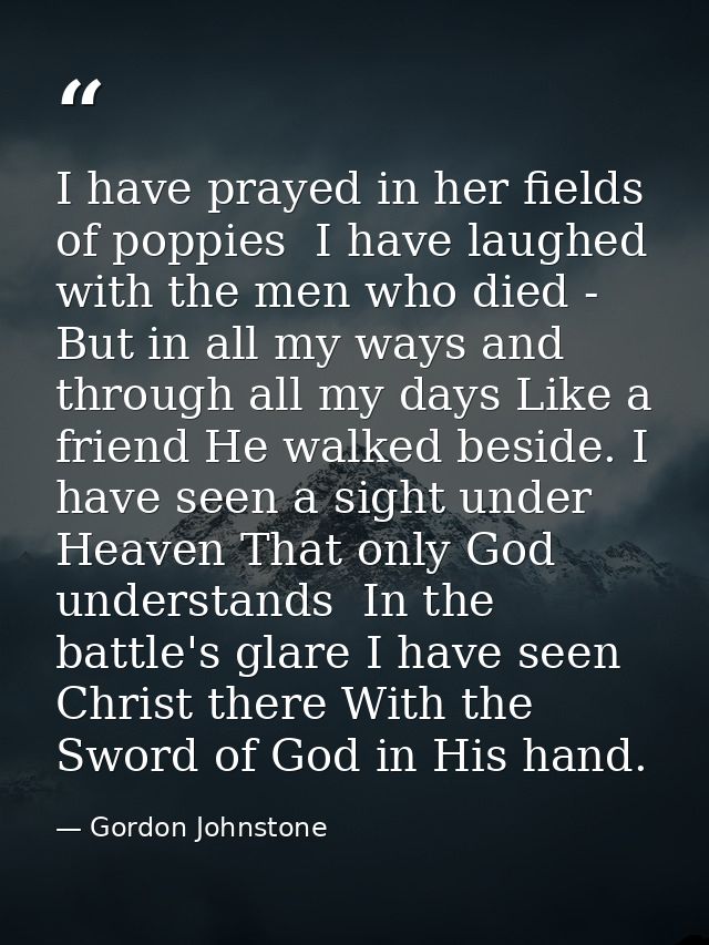I have prayed in her fields of poppies  I have laughed with the men who died -  But in all my ways and through all my da — Gordon Johnstone