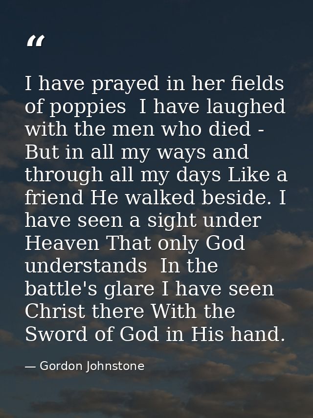 I have prayed in her fields of poppies  I have laughed with the men who died -  But in all my ways and through all my da — Gordon Johnstone