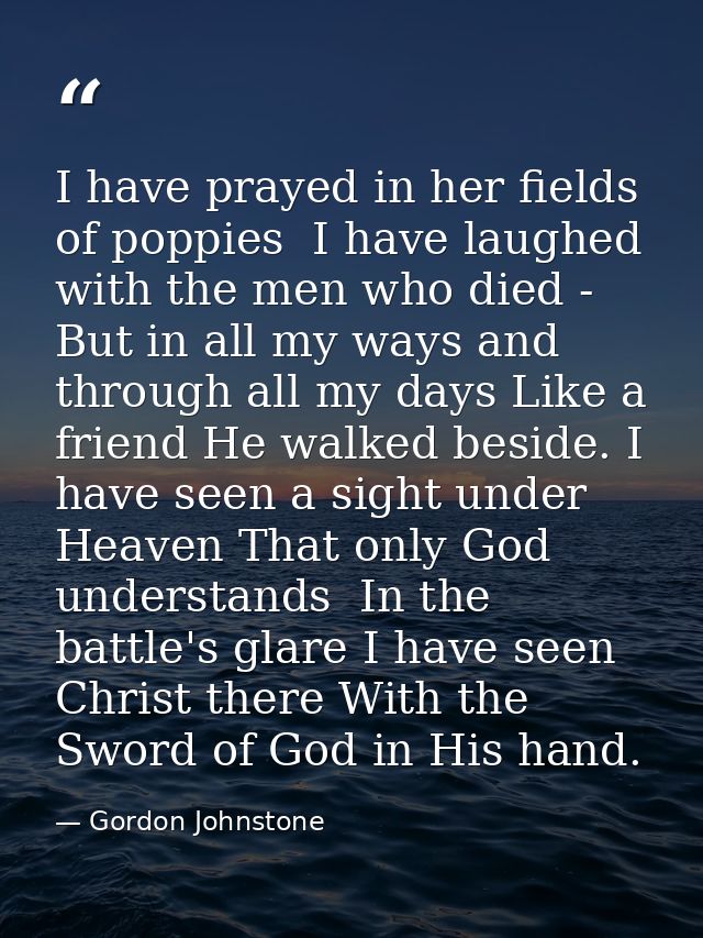 I have prayed in her fields of poppies  I have laughed with the men who died -  But in all my ways and through all my da — Gordon Johnstone