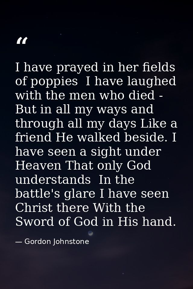 I have prayed in her fields of poppies  I have laughed with the men who died -  But in all my ways and through all my da — Gordon Johnstone
